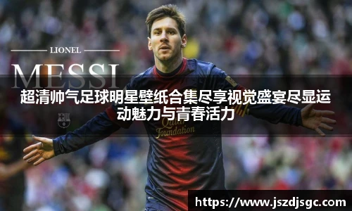 超清帅气足球明星壁纸合集尽享视觉盛宴尽显运动魅力与青春活力