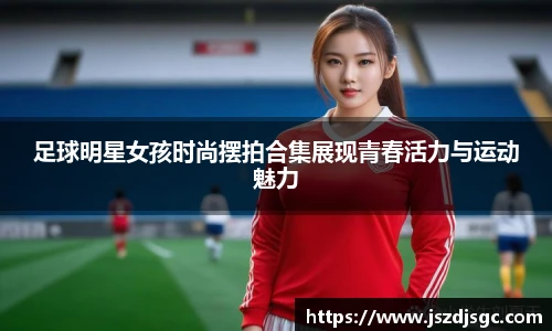 足球明星女孩时尚摆拍合集展现青春活力与运动魅力