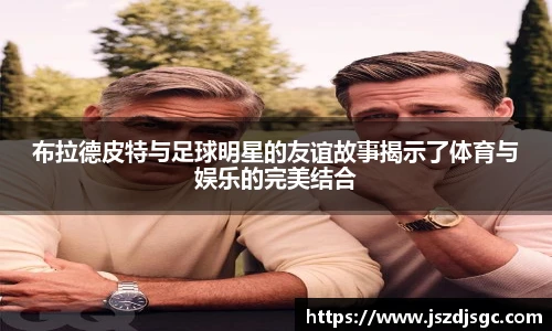 布拉德皮特与足球明星的友谊故事揭示了体育与娱乐的完美结合
