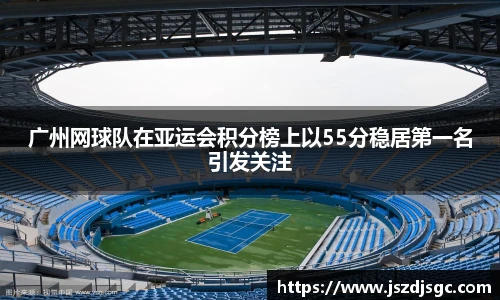 广州网球队在亚运会积分榜上以55分稳居第一名引发关注